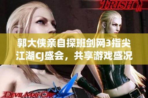 郭大侠亲自探班剑网3指尖江湖CJ盛会，共享游戏盛况与热情互动