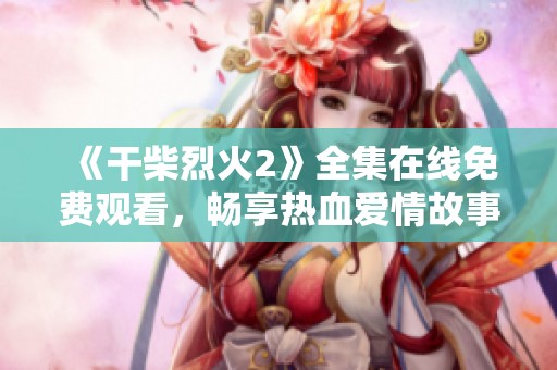 《干柴烈火2》全集在线免费观看，畅享热血爱情故事的精彩瞬间