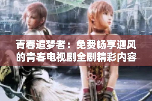 青春追梦者：免费畅享迎风的青春电视剧全剧精彩内容