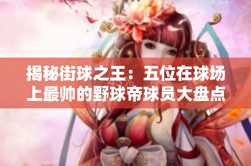 揭秘街球之王：五位在球场上最帅的野球帝球员大盘点