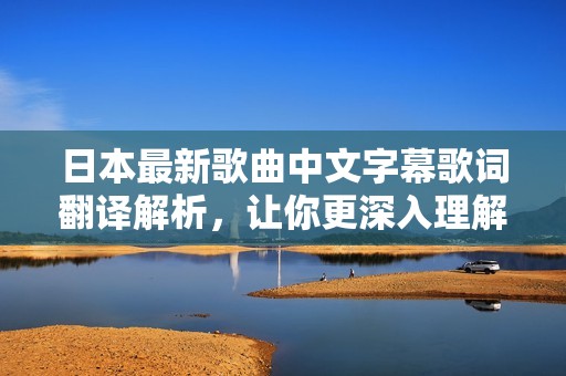 日本最新歌曲中文字幕歌词翻译解析，让你更深入理解音乐内涵