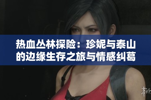 热血丛林探险：珍妮与泰山的边缘生存之旅与情感纠葛