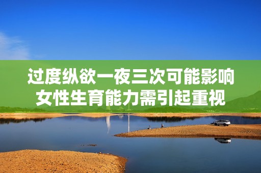 过度纵欲一夜三次可能影响女性生育能力需引起重视