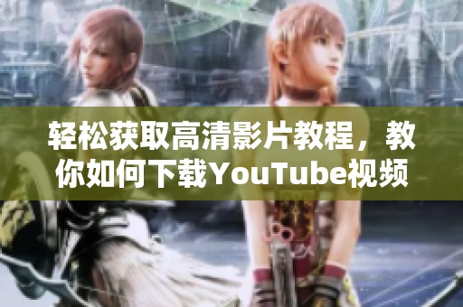 轻松获取高清影片教程，教你如何下载YouTube视频的方法与技巧