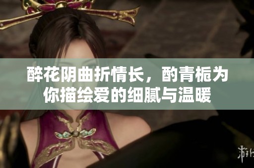 醉花阴曲折情长，酌青栀为你描绘爱的细腻与温暖
