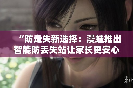 “防走失新选择：漫蛙推出智能防丢失站让家长更安心”