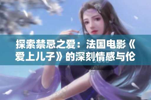 探索禁忌之爱：法国电影《爱上儿子》的深刻情感与伦理冲突