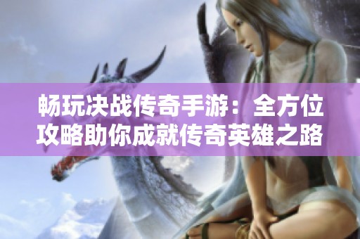 畅玩决战传奇手游：全方位攻略助你成就传奇英雄之路