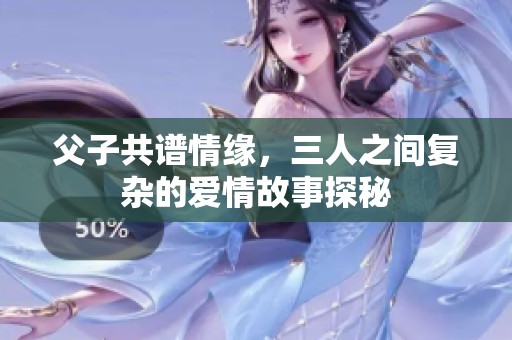 父子共谱情缘，三人之间复杂的爱情故事探秘