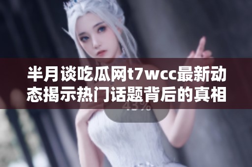 半月谈吃瓜网t7wcc最新动态揭示热门话题背后的真相与故事