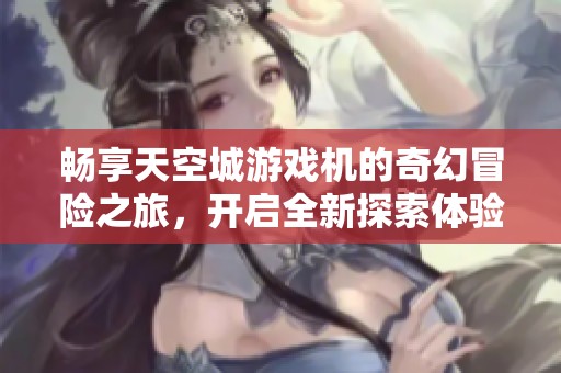 畅享天空城游戏机的奇幻冒险之旅，开启全新探索体验