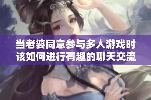 当老婆同意参与多人游戏时该如何进行有趣的聊天交流