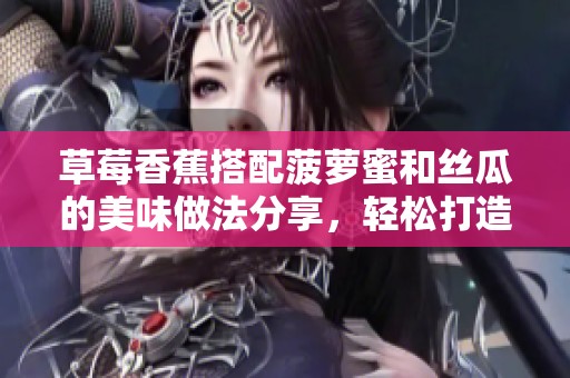 草莓香蕉搭配菠萝蜜和丝瓜的美味做法分享，轻松打造健康甜品