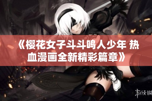 《樱花女子斗斗鸣人少年 热血漫画全新精彩篇章》