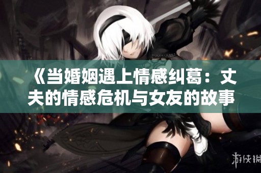 《当婚姻遇上情感纠葛：丈夫的情感危机与女友的故事》