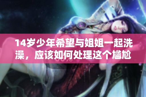14岁少年希望与姐姐一起洗澡，应该如何处理这个尴尬的情况呢