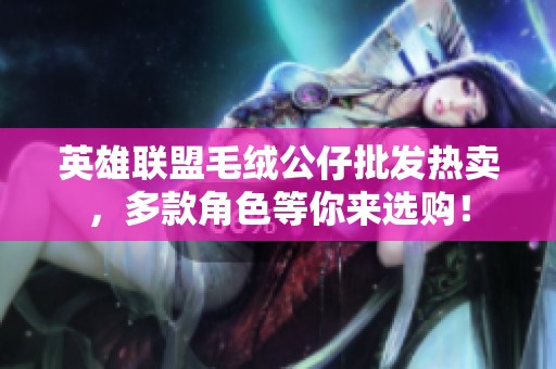英雄联盟毛绒公仔批发热卖，多款角色等你来选购！