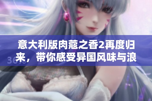 意大利版肉蔻之香2再度归来，带你感受异国风味与浪漫情怀