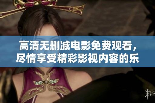 高清无删减电影免费观看，尽情享受精彩影视内容的乐趣