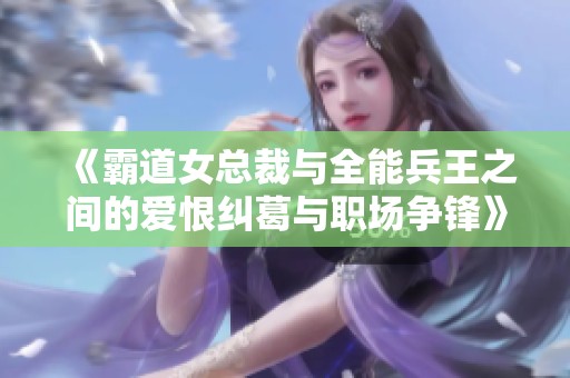 《霸道女总裁与全能兵王之间的爱恨纠葛与职场争锋》