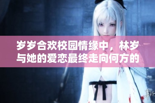 岁岁合欢校园情缘中，林岁与她的爱恋最终走向何方的故事探讨