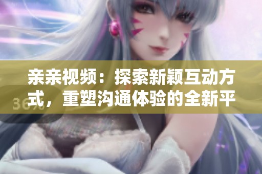 亲亲视频：探索新颖互动方式，重塑沟通体验的全新平台