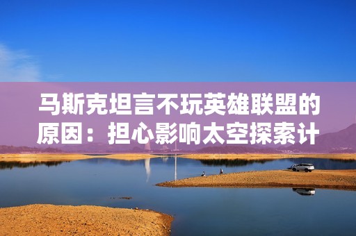 马斯克坦言不玩英雄联盟的原因：担心影响太空探索计划