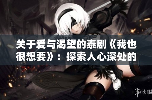 关于爱与渴望的泰剧《我也很想要》：探索人心深处的情感纠葛