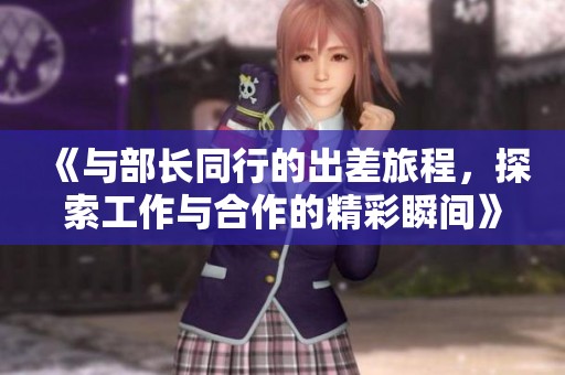 《与部长同行的出差旅程，探索工作与合作的精彩瞬间》