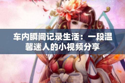 车内瞬间记录生活：一段温馨迷人的小视频分享