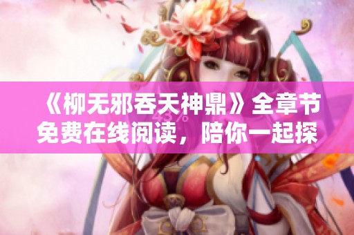 《柳无邪吞天神鼎》全章节免费在线阅读，陪你一起探索奇幻冒险旅程