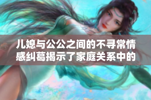 儿媳与公公之间的不寻常情感纠葛揭示了家庭关系中的复杂性与挑战
