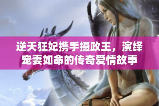 逆天狂妃携手摄政王，演绎宠妻如命的传奇爱情故事
