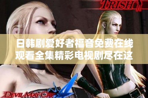 日韩剧爱好者福音免费在线观看全集精彩电视剧尽在这里