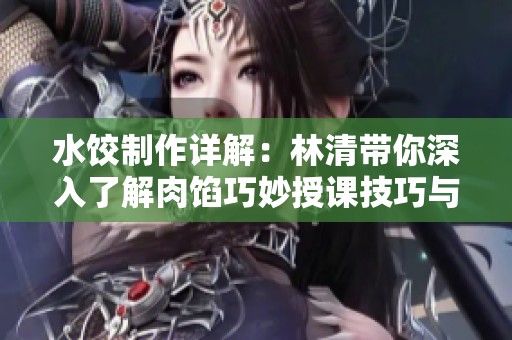 水饺制作详解：林清带你深入了解肉馅巧妙授课技巧与步骤