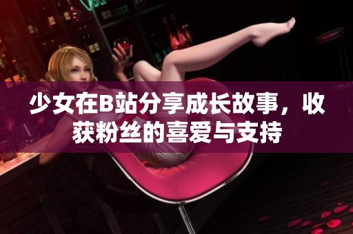 少女在B站分享成长故事，收获粉丝的喜爱与支持