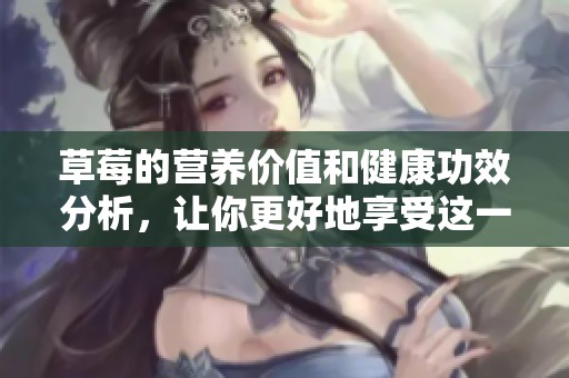 草莓的营养价值和健康功效分析，让你更好地享受这一美味水果