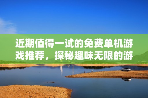 近期值得一试的免费单机游戏推荐，探秘趣味无限的游戏世界