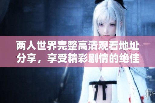 两人世界完整高清观看地址分享，享受精彩剧情的绝佳选择