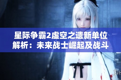星际争霸2虚空之遗新单位解析：未来战士崛起及战斗策略揭秘