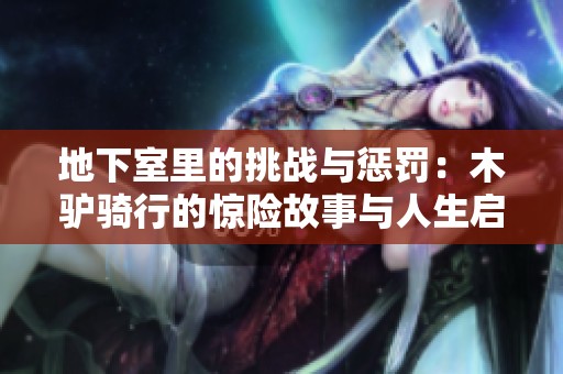 地下室里的挑战与惩罚：木驴骑行的惊险故事与人生启示