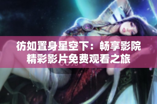 彷如置身星空下：畅享影院精彩影片免费观看之旅