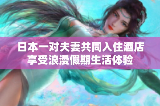 日本一对夫妻共同入住酒店享受浪漫假期生活体验