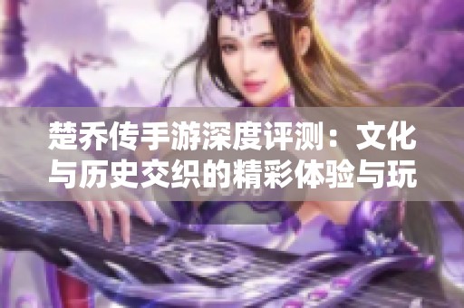 楚乔传手游深度评测：文化与历史交织的精彩体验与玩法探索