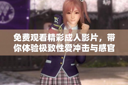 免费观看精彩成人影片，带你体验极致性爱冲击与感官享受
