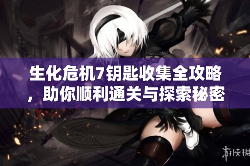 生化危机7钥匙收集全攻略，助你顺利通关与探索秘密