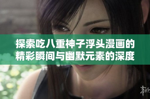 探索吃八重神子浮头漫画的精彩瞬间与幽默元素的深度解析
