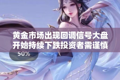 黄金市场出现回调信号大盘开始持续下跌投资者需谨慎应对