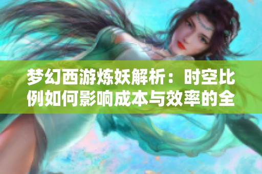 梦幻西游炼妖解析：时空比例如何影响成本与效率的全面解读