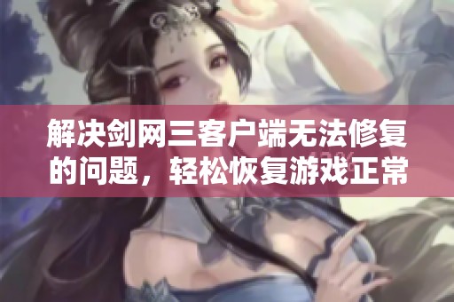 解决剑网三客户端无法修复的问题，轻松恢复游戏正常运行指南